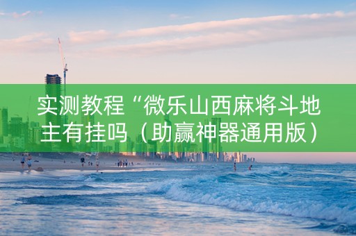 实测教程“微乐山西麻将斗地主有挂吗（助赢神器通用版）