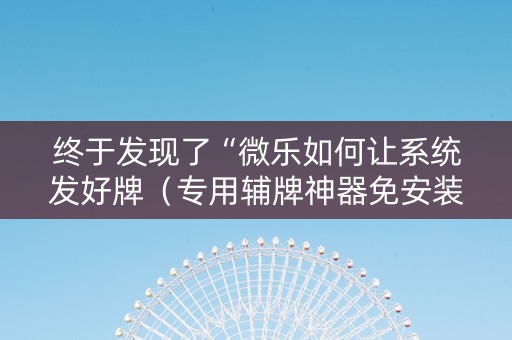 终于发现了“微乐如何让系统发好牌（专用辅牌神器免安装）