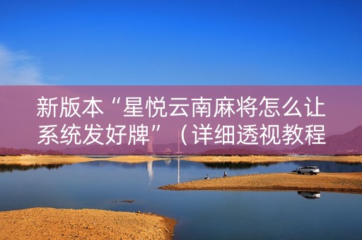新版本“星悦云南麻将怎么让系统发好牌”（详细透视教程）-哔哩哔哩