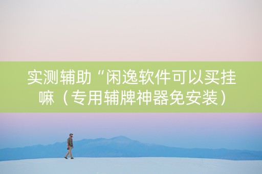 实测辅助“闲逸软件可以买挂嘛（专用辅牌神器免安装）