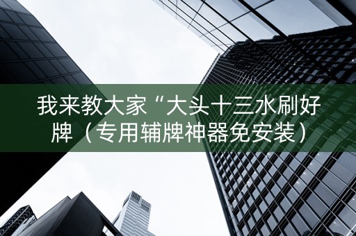 我来教大家“大头十三水刷好牌（专用辅牌神器免安装）