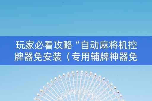 玩家必看攻略“自动麻将机控牌器免安装（专用辅牌神器免安装）