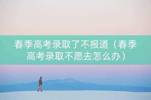 春季高考录取了不报道（春季高考录取不愿去怎么办）