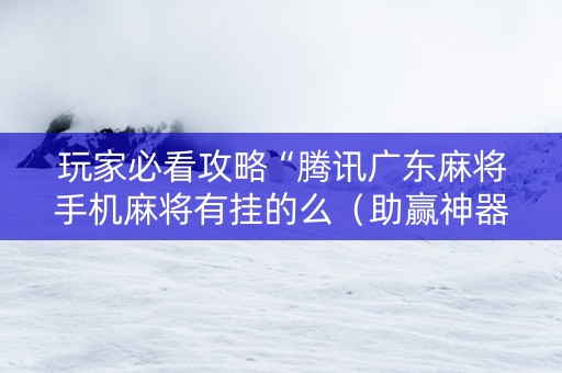 玩家必看攻略“腾讯广东麻将手机麻将有挂的么（助赢神器通用版）