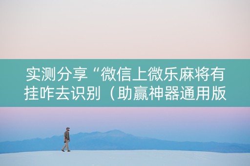 实测分享“微信上微乐麻将有挂咋去识别（助赢神器通用版）