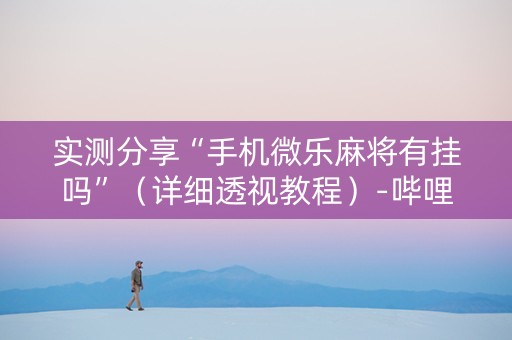 实测分享“手机微乐麻将有挂吗”（详细透视教程）-哔哩哔哩