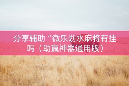 分享辅助“微乐划水麻将有挂吗（助赢神器通用版）