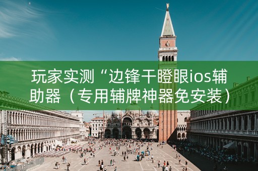 玩家实测“边锋干瞪眼ios辅助器（专用辅牌神器免安装）