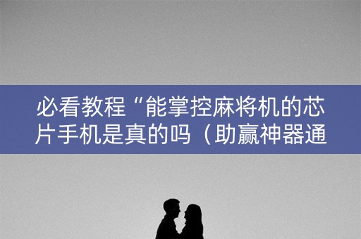 必看教程“能掌控麻将机的芯片手机是真的吗（助赢神器通用版）