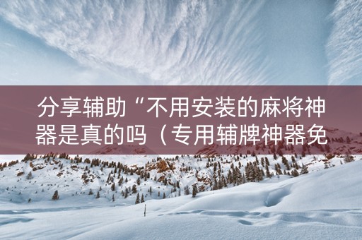 分享辅助“不用安装的麻将神器是真的吗（专用辅牌神器免安装）