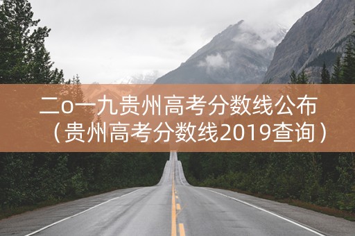 二o一九贵州高考分数线公布（贵州高考分数线2019查询）