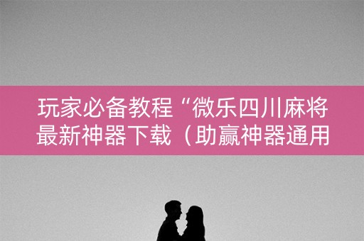 玩家必备教程“微乐四川麻将最新神器下载（助赢神器通用版）