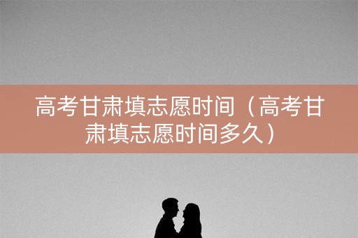 高考甘肃填志愿时间（高考甘肃填志愿时间多久）
