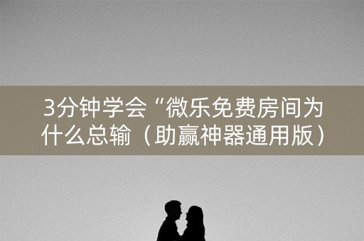3分钟学会“微乐免费房间为什么总输（助赢神器通用版）
