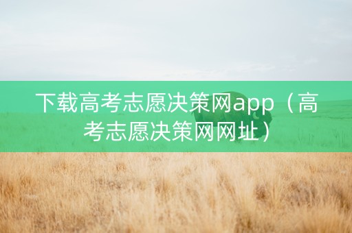 下载高考志愿决策网app（高考志愿决策网网址）