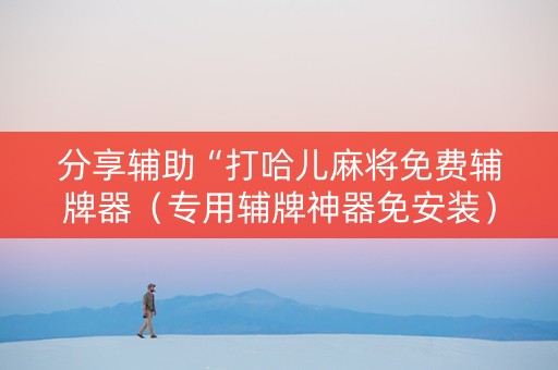 分享辅助“打哈儿麻将免费辅牌器（专用辅牌神器免安装）