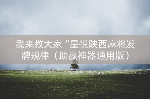 我来教大家“星悦陕西麻将发牌规律（助赢神器通用版）