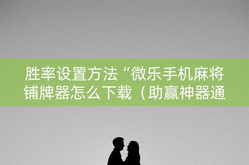 胜率设置方法“微乐手机麻将铺牌器怎么下载（助赢神器通用版）