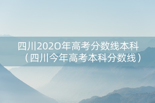 四川202O年高考分数线本科（四川今年高考本科分数线）
