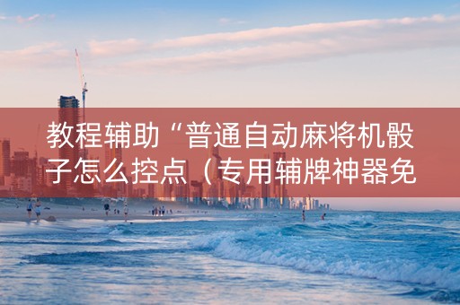 教程辅助“普通自动麻将机骰子怎么控点（专用辅牌神器免安装）