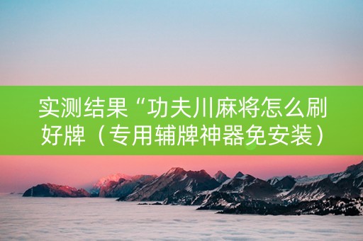 实测结果“功夫川麻将怎么刷好牌（专用辅牌神器免安装）