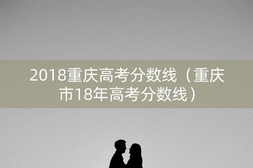 2018重庆高考分数线（重庆市18年高考分数线）