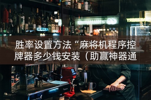 胜率设置方法“麻将机程序控牌器多少钱安装（助赢神器通用版）