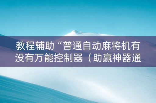 教程辅助“普通自动麻将机有没有万能控制器（助赢神器通用版）