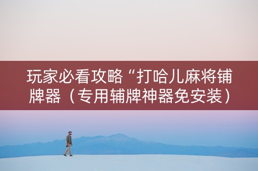 玩家必看攻略“打哈儿麻将铺牌器（专用辅牌神器免安装）