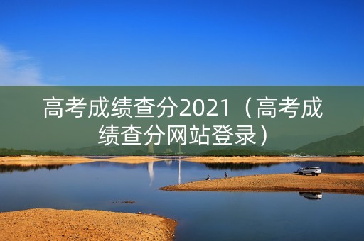 高考成绩查分2021（高考成绩查分网站登录）