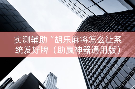 实测辅助“胡乐麻将怎么让系统发好牌（助赢神器通用版）