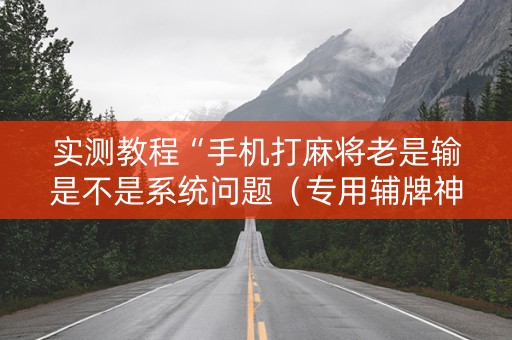 实测教程“手机打麻将老是输是不是系统问题（专用辅牌神器免安装）