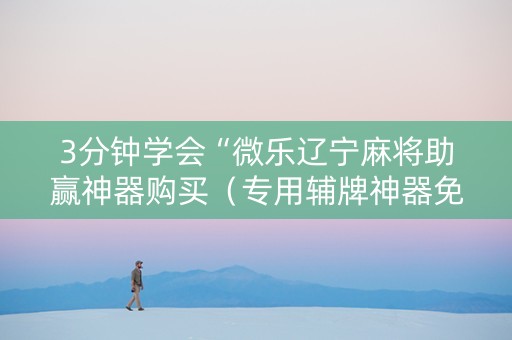 3分钟学会“微乐辽宁麻将助赢神器购买（专用辅牌神器免安装）