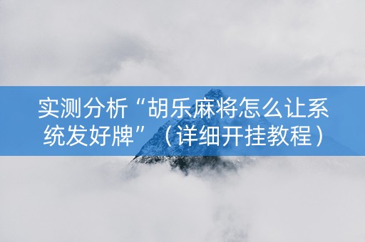 实测分析“胡乐麻将怎么让系统发好牌”（详细开挂教程）-哔哩哔哩