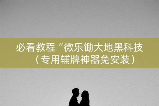 必看教程“微乐锄大地黑科技（专用辅牌神器免安装）