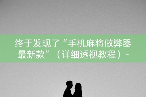 终于发现了“手机麻将做弊器最新款”（详细透视教程）-哔哩哔哩