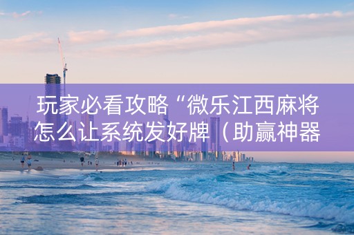 玩家必看攻略“微乐江西麻将怎么让系统发好牌（助赢神器通用版）