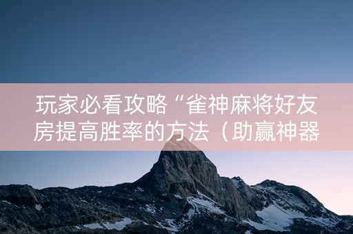 玩家必看攻略“雀神麻将好友房提高胜率的方法（助赢神器通用版）