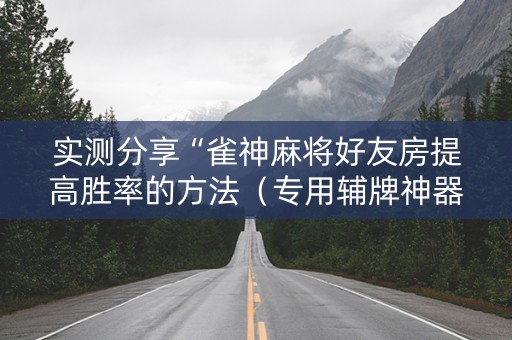实测分享“雀神麻将好友房提高胜率的方法（专用辅牌神器免安装）