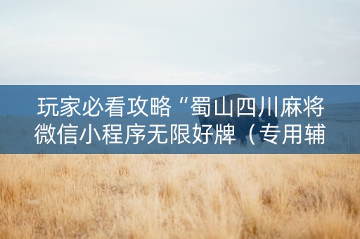 玩家必看攻略“蜀山四川麻将微信小程序无限好牌（专用辅牌神器免安装）