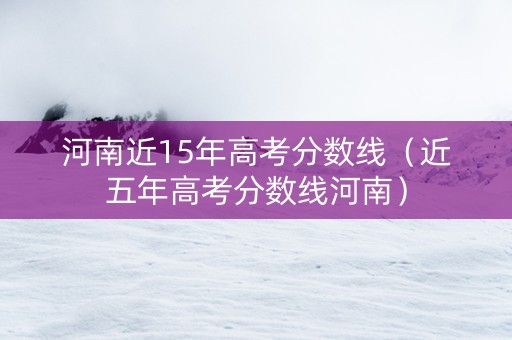河南近15年高考分数线（近五年高考分数线河南）