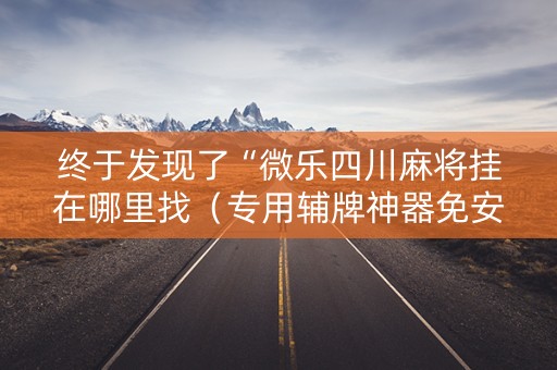 终于发现了“微乐四川麻将挂在哪里找（专用辅牌神器免安装）