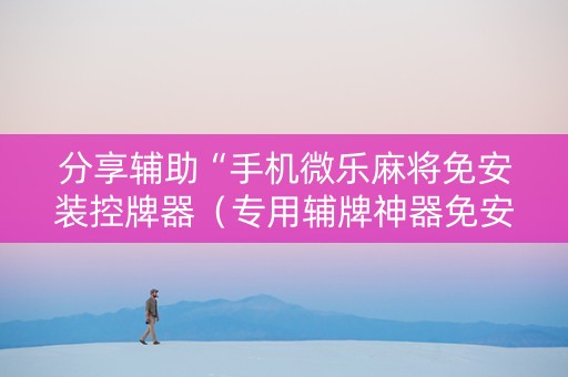分享辅助“手机微乐麻将免安装控牌器（专用辅牌神器免安装）