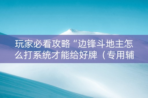 玩家必看攻略“边锋斗地主怎么打系统才能给好牌（专用辅牌神器免安装）