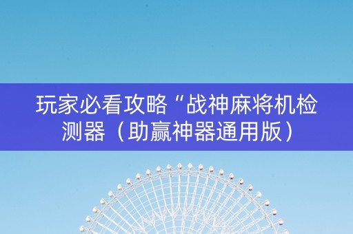 玩家必看攻略“战神麻将机检测器（助赢神器通用版）