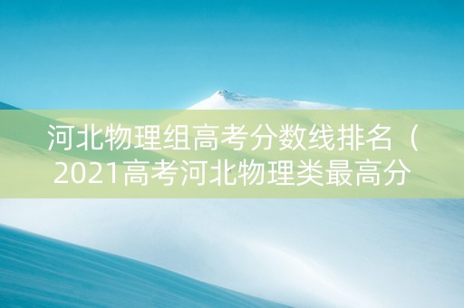 河北物理组高考分数线排名（2021高考河北物理类最高分）