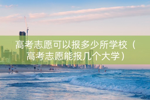 高考志愿可以报多少所学校（高考志愿能报几个大学）