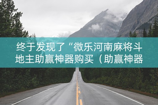 终于发现了“微乐河南麻将斗地主助赢神器购买（助赢神器通用版）