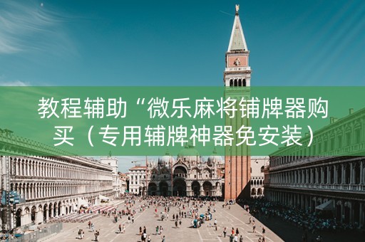 教程辅助“微乐麻将铺牌器购买（专用辅牌神器免安装）