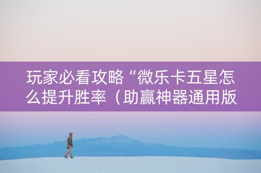 玩家必看攻略“微乐卡五星怎么提升胜率（助赢神器通用版）
